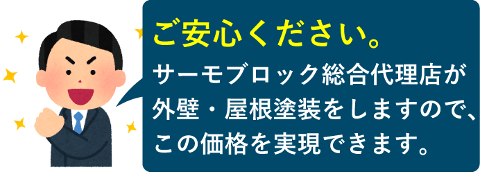 ご安心ください。サーモブロック総合代理店が責任を持って外壁・屋根塗装をしますので、この価格が実現できます。